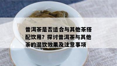 普洱茶是否适合与其他茶搭配饮用？探讨普洱茶与其他茶的混饮效果及注意事项