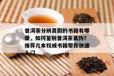 普洱茶分辨真假的书籍有哪些，怎样鉴别普洱茶真伪？推荐几本权威书籍帮你快速入门