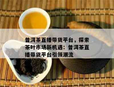 普洱茶直播带货平台，探索茶叶市场新机遇：普洱茶直播带货平台引领潮流