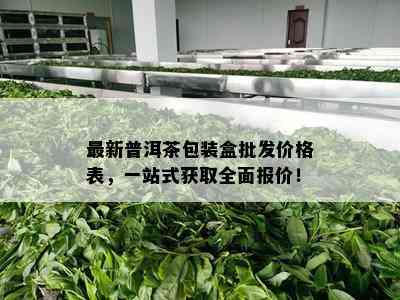 最新普洱茶包装盒批发价格表，一站式获取全面报价！