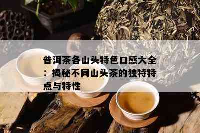 普洱茶各山头特色口感大全：揭秘不同山头茶的特别特点与特性