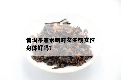 普洱茶煮水喝对女生或女性身体好吗？