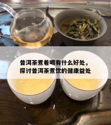 普洱茶煮着喝有什么好处，探讨普洱茶煮饮的健康益处