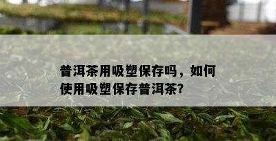 普洱茶用吸塑保存吗，如何使用吸塑保存普洱茶？