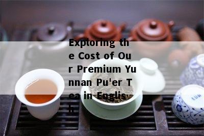 Exploring the Cost of Our Premium Yunnan Pu'er Tea in English