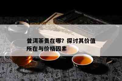 普洱茶贵在哪？探讨其价值所在与价格因素