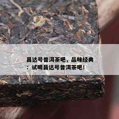 昌达号普洱茶吧，品味经典：试喝昌达号普洱茶吧！