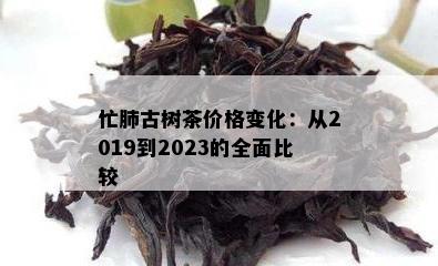 忙肺古树茶价格变化：从2019到2023的全面比较