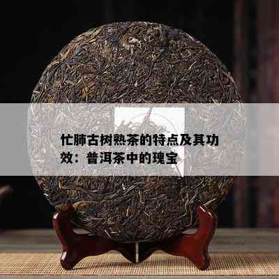 忙肺古树熟茶的特点及其功效：普洱茶中的瑰宝