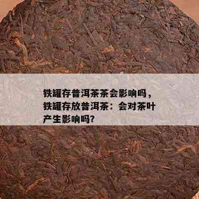 铁罐存普洱茶茶会作用吗，铁罐存放普洱茶：会对茶叶产生作用吗？