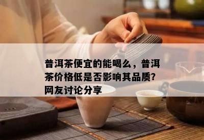 普洱茶便宜的能喝么，普洱茶价格低是否影响其品质？网友讨论分享