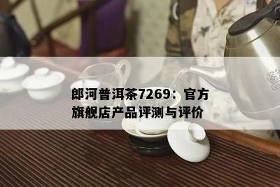 郎河普洱茶7269：官方旗舰店产品评测与评价