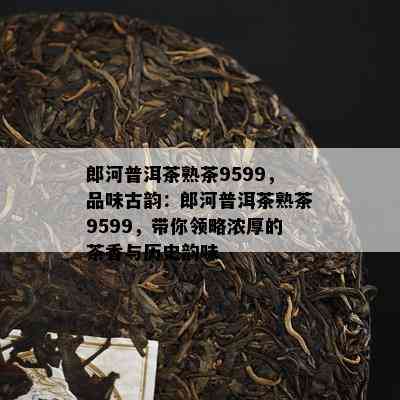 郎河普洱茶熟茶9599，品味古韵：郎河普洱茶熟茶9599，带你领略浓厚的茶香与历史韵味