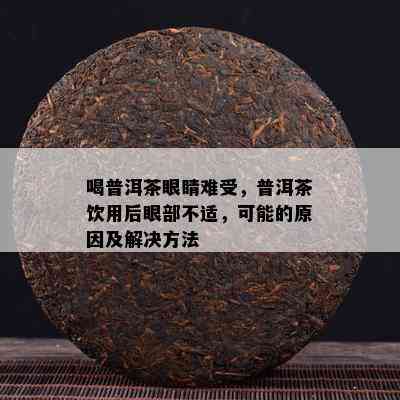 喝普洱茶眼睛难受，普洱茶饮用后眼部不适，可能的起因及解决方法