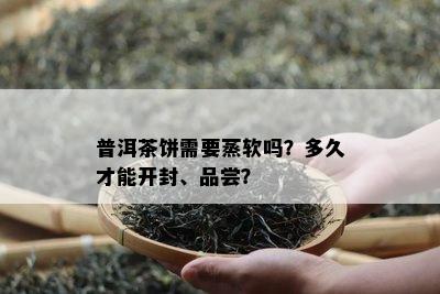 普洱茶饼需要蒸软吗？多久才能开封、品尝？