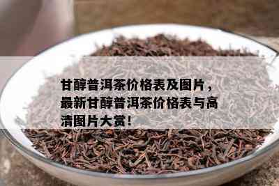 甘醇普洱茶价格表及图片，最新甘醇普洱茶价格表与高清图片大赏！