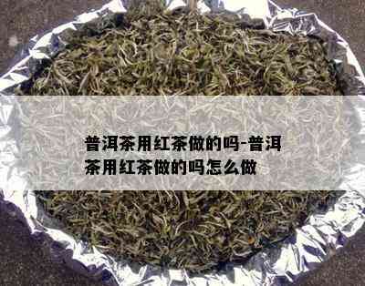 普洱茶用红茶做的吗-普洱茶用红茶做的吗怎么做