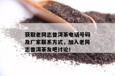 获取老同志普洱茶电话号码及厂家联系方法，加入老同志普洱茶友吧讨论！