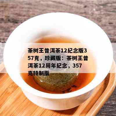 茶树王普洱茶12纪念版357克，珍藏版：茶树王普洱茶12周年纪念，357克特制版