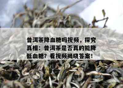 普洱茶降血糖吗视频，探究真相：普洱茶是否真的能降低血糖？看视频揭晓答案！