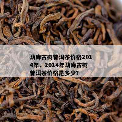 勐库古树普洱茶价格2014年，2014年勐库古树普洱茶价格是多少？