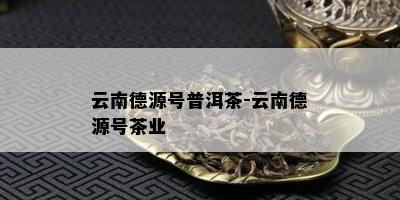 云南德源号普洱茶-云南德源号茶业