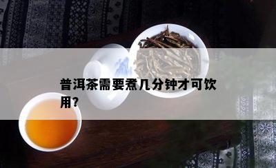 普洱茶需要煮几分钟才可饮用？