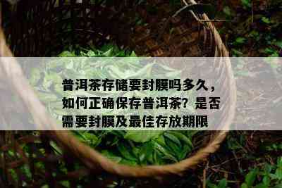 普洱茶存储要封膜吗多久，怎样正保证存普洱茶？是不是需要封膜及更佳存放期限