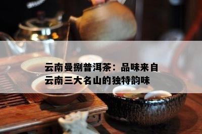 云南曼捌普洱茶：品味来自云南三大名山的独特韵味