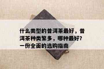 什么类型的普洱茶更好，普洱茶种类繁多，哪种更好？一份全面的选购指南