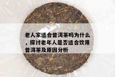 老人家适合普洱茶吗为什么，探讨老年人是不是适合饮用普洱茶及起因分析