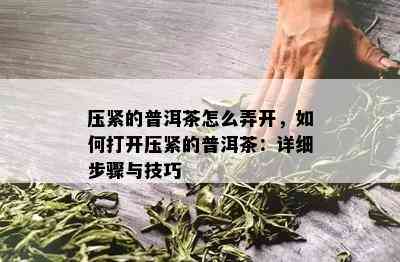 压紧的普洱茶怎么弄开，如何打开压紧的普洱茶：详细步骤与技巧