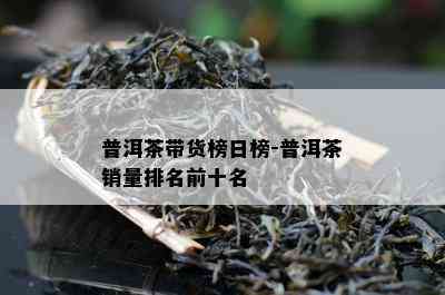 普洱茶带货榜日榜-普洱茶销量排名前十名