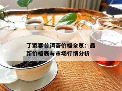 丁家寨普洱茶价格全览：最新价格表与市场行情分析