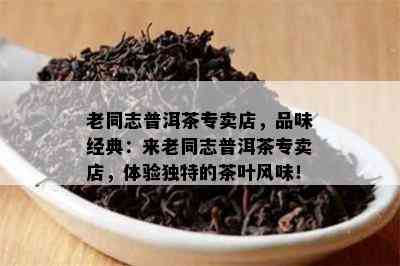 老同志普洱茶专卖店，品味经典：来老同志普洱茶专卖店，体验特别的茶叶风味！