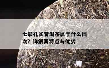 七彩孔雀普洱茶属于什么档次？详解其特点与优劣