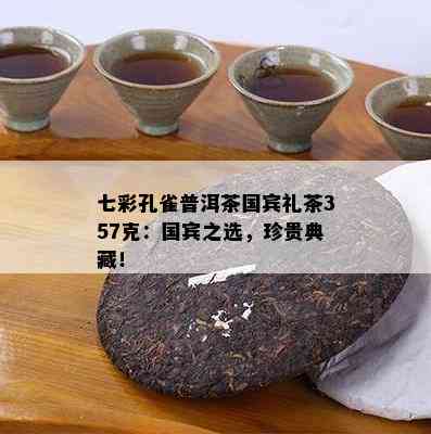 七彩孔雀普洱茶国宾礼茶357克：国宾之选，珍贵典藏！