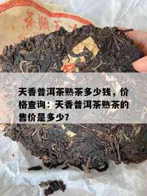 天香普洱茶熟茶多少钱，价格查询：天香普洱茶熟茶的售价是多少？