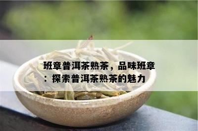 班章普洱茶熟茶，品味班章：探索普洱茶熟茶的魅力