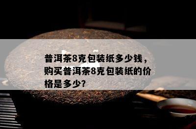 普洱茶8克包装纸多少钱，购买普洱茶8克包装纸的价格是多少？