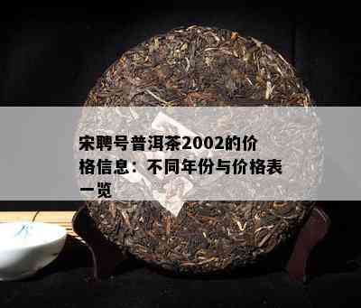 宋聘号普洱茶2002的价格信息：不同年份与价格表一览