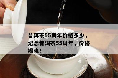 普洱茶55周年价格多少，纪念普洱茶55周年，价格揭晓！