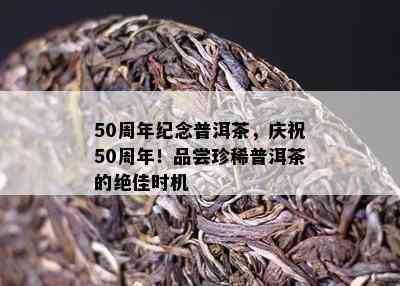 50周年纪念普洱茶，庆祝50周年！品尝珍稀普洱茶的绝佳时机