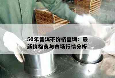 50年普洱茶价格查询：最新价格表与市场行情分析