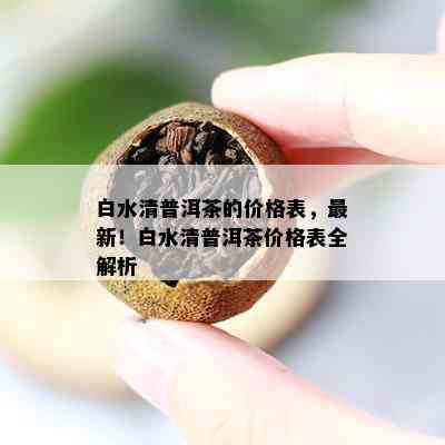 白水清普洱茶的价格表，最新！白水清普洱茶价格表全解析