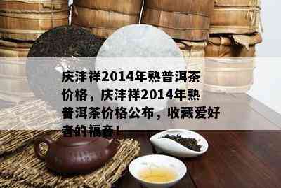 庆沣祥2014年熟普洱茶价格，庆沣祥2014年熟普洱茶价格公布，收藏爱好者的福音！