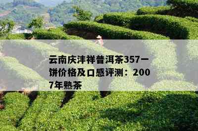 云南庆沣祥普洱茶357一饼价格及口感评测：2007年熟茶