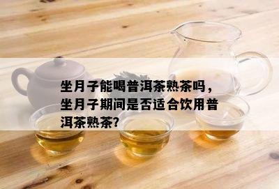 坐月子能喝普洱茶熟茶吗，坐月子期间是不是适合饮用普洱茶熟茶？