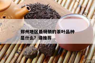 郑州地区最畅销的茶叶品种是什么？请推荐