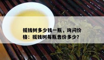 摇钱树多少钱一瓶，询问价格：摇钱树每瓶售价多少？